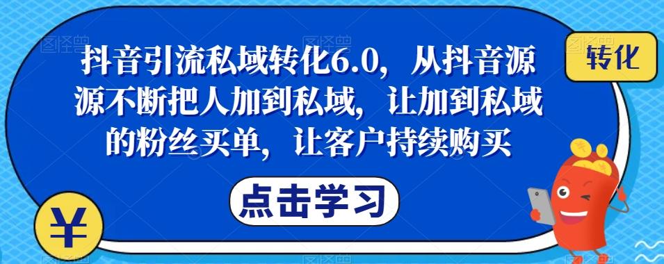 抖音引流私域转化6.0，从抖音源源不断把人加到私域，让加到私域的粉丝买单，让客户持续购买-百货大全