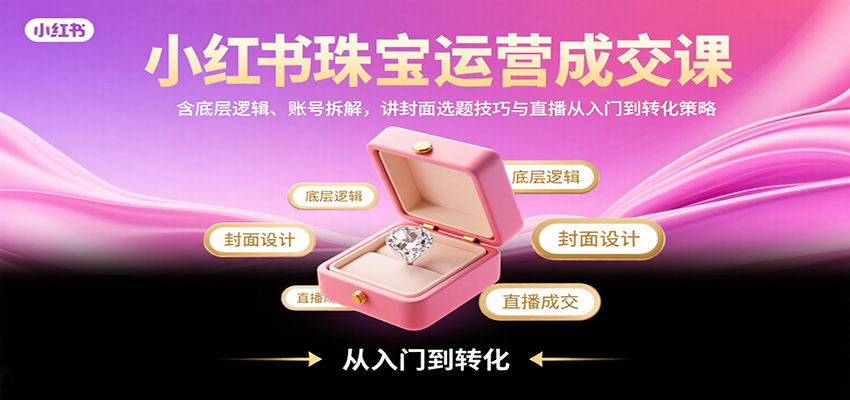 小红书珠宝运营成交课：含底层逻辑、账号拆解，讲封面选题技巧与直播从入门到转化策略-百货大全
