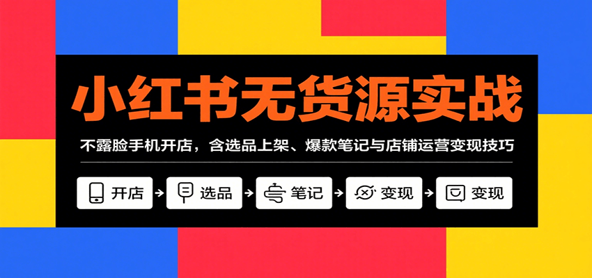 小红书无货源实战,不露脸手机开店,含选品上架、爆款笔记与店铺运营变现技巧-百货大全