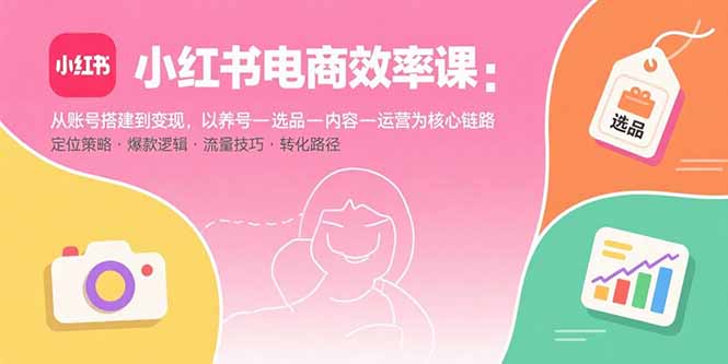 小红书电商效率课：从账号搭建到变现，以养号-选品-内容-运营为核心链路-百货大全