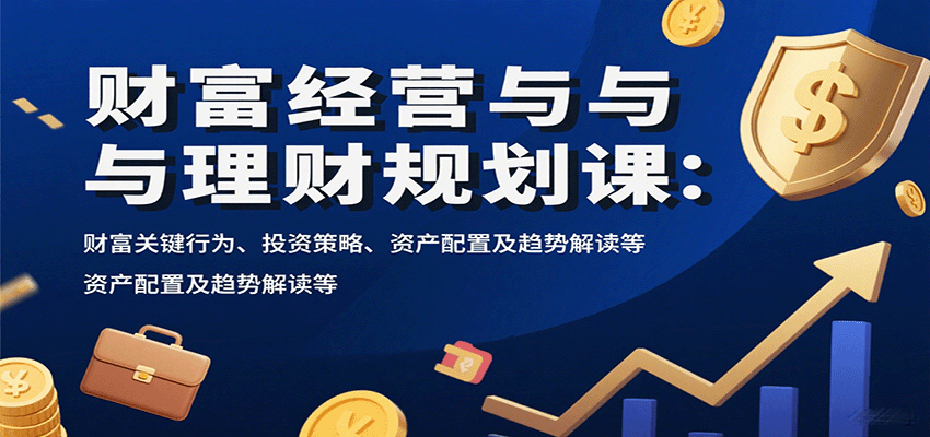 财富经营与理财规划课:财富关键行为、投资策略、资产配置及趋势解读等-百货大全