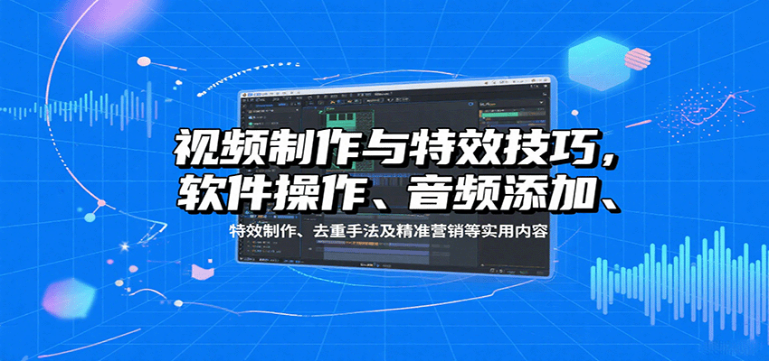 视频制作与特效技巧：软件操作、音频添加、特效制作、去重手法及精准营销等实用内容-百货大全