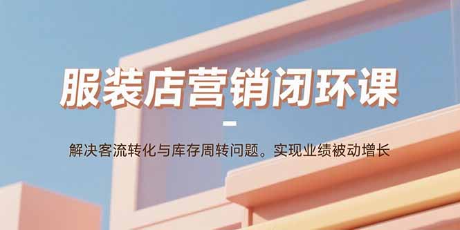 服装店营销闭环课：解决客流转化与库存周转问题。实现业绩被动增长-百货大全