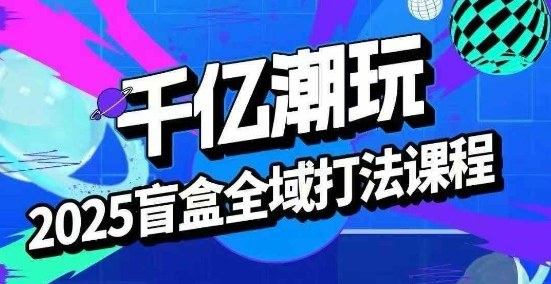 2025盲盒全域全套打法课，盲盒起号、选品、话术、私域等-百货大全