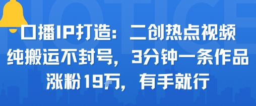 口播IP打造：二创热点视频，纯搬运不封号，3分钟一条作品，涨粉19w，有手就行-百货大全