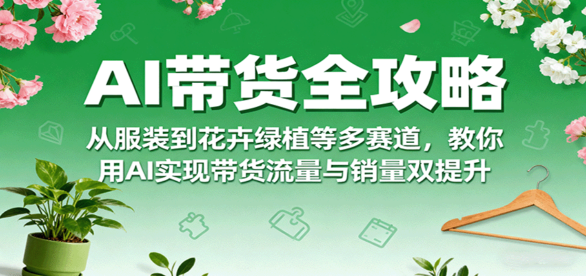AI带货全攻略,从服装到花卉绿植等多赛道,教你用AI实现带货流量与销量双提升-百货大全