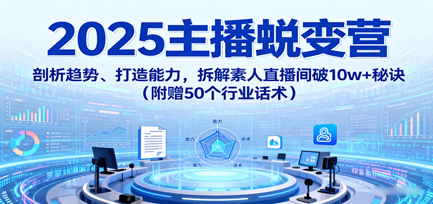 2025主播蜕变营：剖析趋势、打造能力，拆解素人直播间破10w+秘诀(附赠50个行业话术)-百货大全