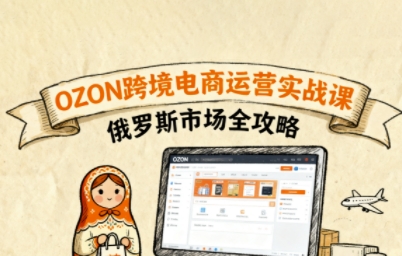 俄罗斯跨境OZON快速上手，OZ0N跨境电商运营实战课，俄罗斯市场全攻略-百货大全