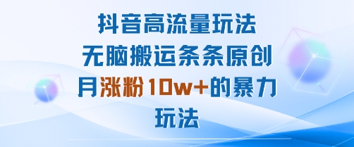 抖音高流量玩法：无脑搬运条条原创，月涨粉10w+的暴力玩法-百货大全