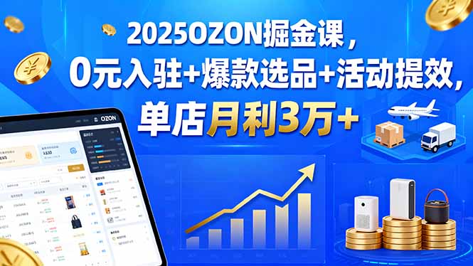 2025OZON掘金课，0元入驻+爆款选品+活动提效，单店月利3万+-百货大全