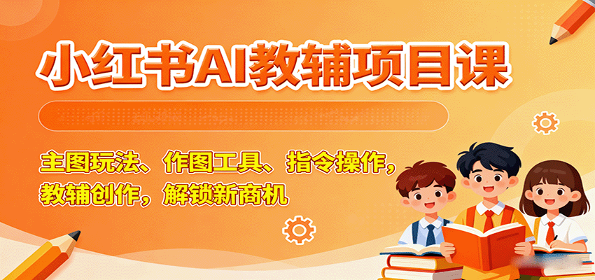 小红书AI教辅项目课,主图玩法、作图工具、指令操作,教辅创作,解锁新商机-百货大全