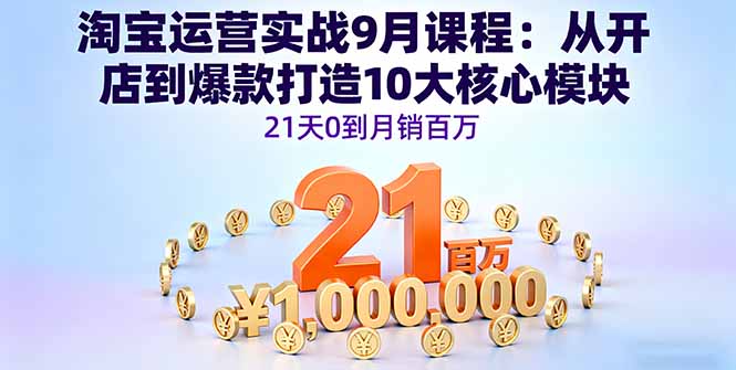 淘宝运营实战9月课程：从开店到爆款打造10大核心模块，21天0到月销百万-百货大全