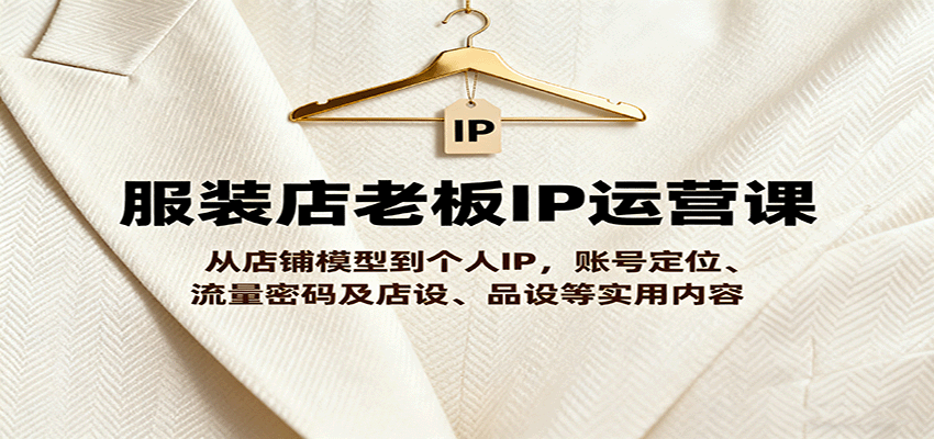 服装店老板IP运营课，从店铺模型到个人IP，账号定位、流量密码及店设、品设等实用内容-百货大全