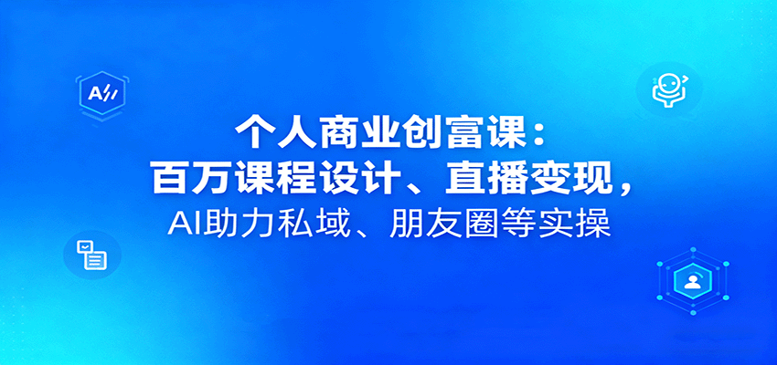 个人商业创富课:百万课程设计、直播变现,AI助力私域、朋友圈等实操-百货大全