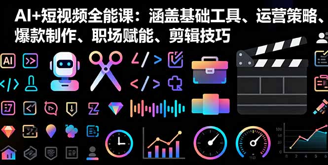 AI+短视频全能课：涵盖基础工具、运营策略、爆款制作、职场赋能、剪辑技巧-百货大全