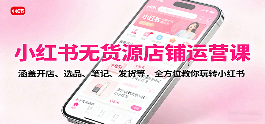 小红书无货源店铺运营课:涵盖开店、选品、笔记、发货等,全方位教你玩转小红书-百货大全