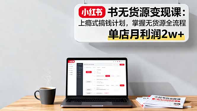 小红书无货源变现课：上瘾式搞钱计划，掌握无货源全流程，单店月利润2w+-百货大全