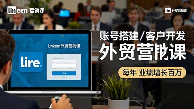 LinkedIn外贸营销课：账号搭建/客户开发/成交转化，年业绩增长百万+-百货大全