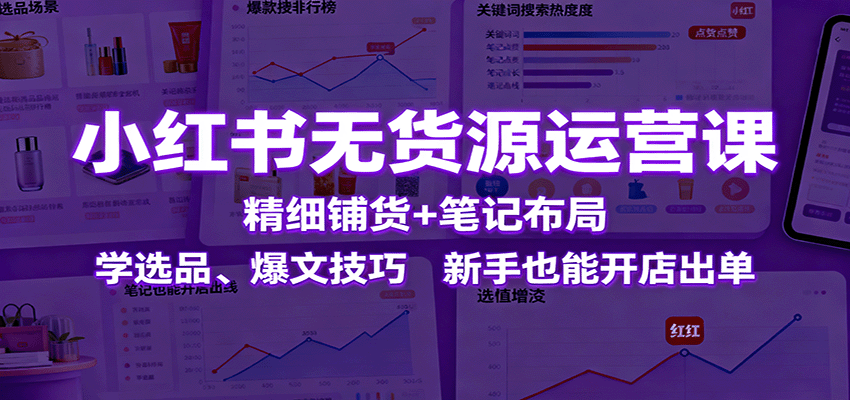 小红书无货源运营课：精细铺货+笔记布局，学选品、爆文技巧，新手也能开店出单-百货大全