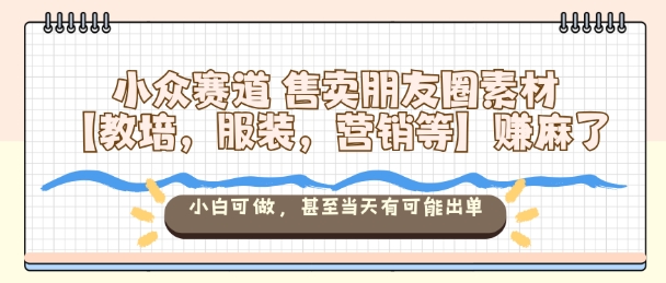 小众赛道售卖朋友圈素材【教培，服装，营销等】賺麻了，小白可做，甚至当天有可能出单-百货大全