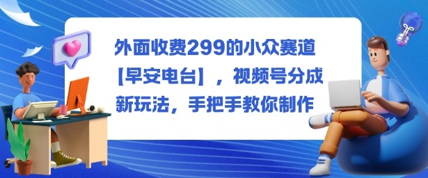 外面收费299的小众赛道【早安电台】，视频号分成新玩法，手把手教你制作-百货大全