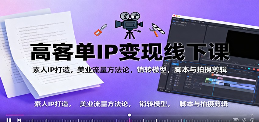 高客单IP变现线下大课：素人IP打造，美业流量方法论，销转模型，脚本与拍摄剪辑-百货大全
