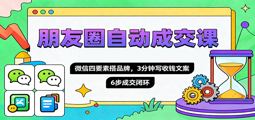 朋友圈自动成交课,微信四要素搭品牌,3分钟写收钱文案,6步成交闭环-百货大全