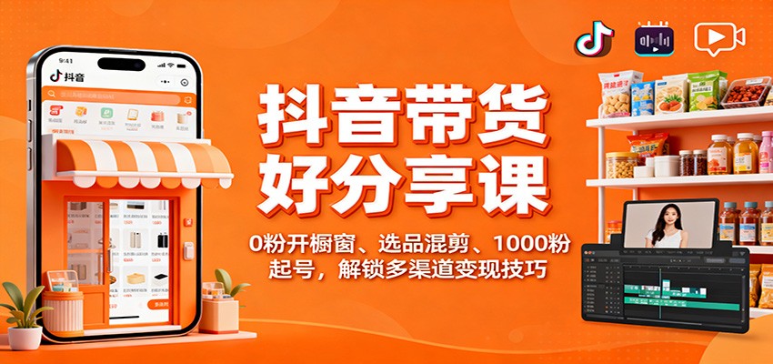 抖音带货好物分享课:0粉开橱窗、选品混剪、1000粉起号,解锁多渠道变现技巧-百货大全