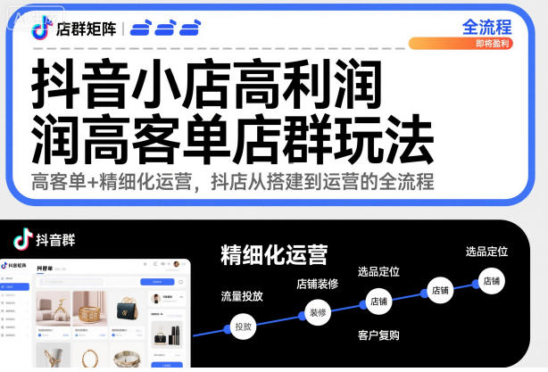 抖音小店高利润高客单店群玩法，高客单+精细化运营，抖店从搭建到运营的全流程-百货大全