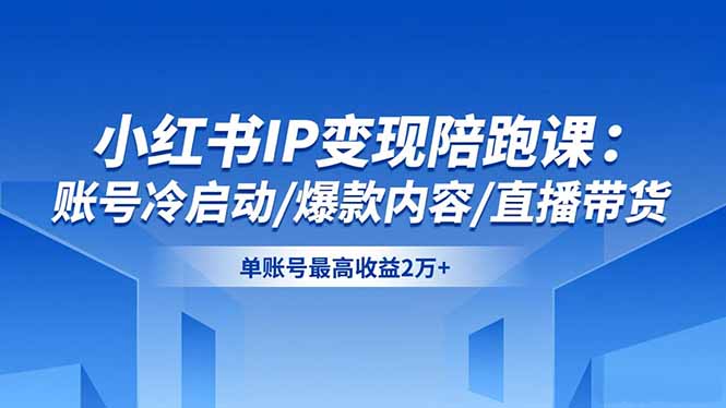 小红书IP变现陪跑课：账号冷启动/爆款内容/直播带货，单账号最高收益2万+-百货大全