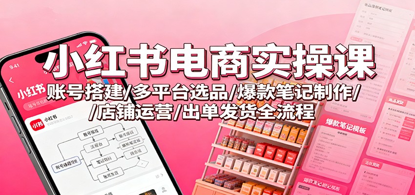 小红书电商实操课：账号搭建/多平台选品/爆款笔记制作/店铺运营/出单发货全流程-百货大全