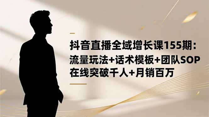 抖音直播全域增长课155期：流量玩法+话术模板+团队SOP，在线突破千人+...-百货大全