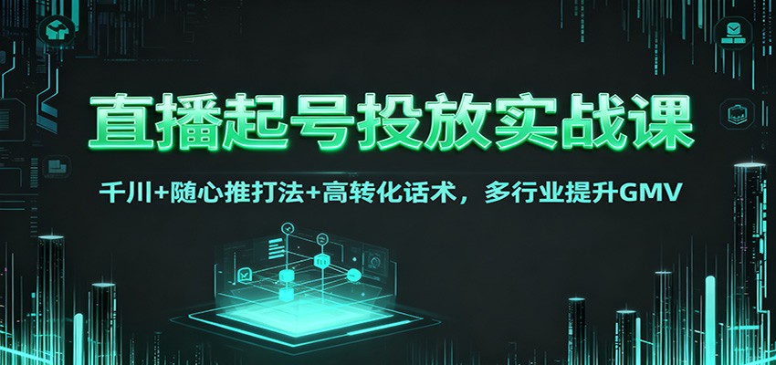 直播起号投放实战课：千川+随心推打法+高转化话术，多行业提升GMV-百货大全