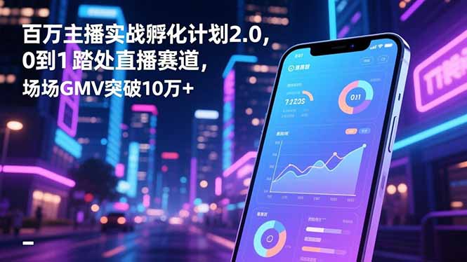 百万主播实战孵化计划2.0，0到1踏入直播赛道，场均GMV突破10万+-百货大全