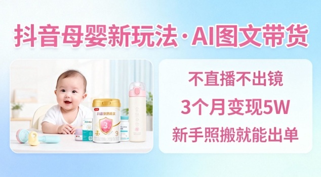 抖音母婴赛道新玩法，AI图文带货，不用直播，3个月变现5W，新手照搬就能出单-百货大全