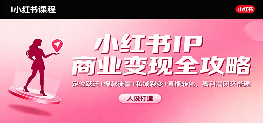 小红书IP商业变现全攻略：定位跃迁+爆款流量+私域裂变+直播转化，高利润闭环搭建-百货大全