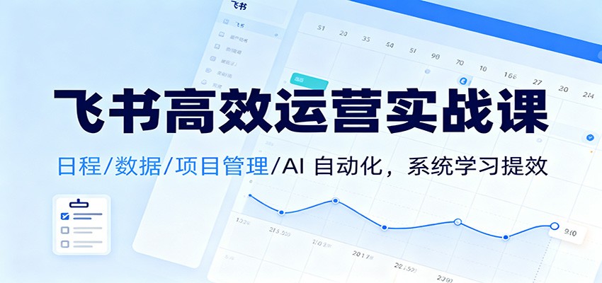 飞书高效运营实战课:日程/数据/项目管理/AI 自动化,系统学习提效-百货大全