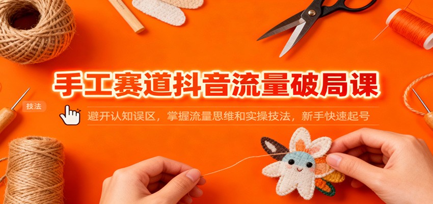 手工赛道抖音流量破局课：避开认知误区，掌握流量思维和实操技法，新手快速起号-百货大全