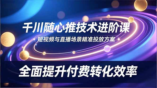 千川随心推技术进阶课，短视频与直播场景精准投放方案，全面提升付费转化效率-百货大全