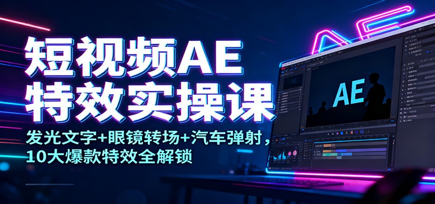 短视频AE特效实操课：发光文字+眼镜转场+汽车弹射，10大爆款特效全解锁-百货大全