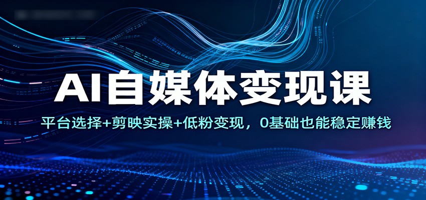 AI自媒体变现课：平台选择+剪映实操+低粉变现，0基础也能稳定赚钱-百货大全