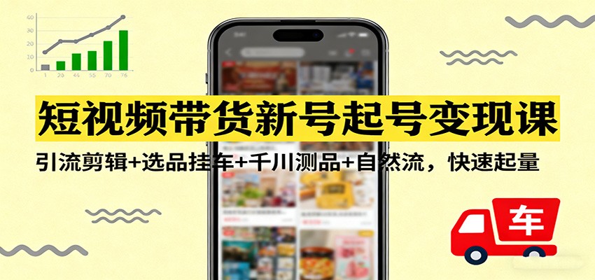 短视频带货新号起号变现课：引流剪辑+选品挂车+千川测品+自然流，快速起量-百货大全