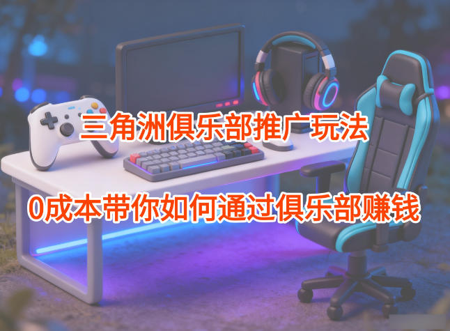项目拆解：三角洲俱乐部推广玩法，0成本带你如何通过俱乐部賺钱-百货大全