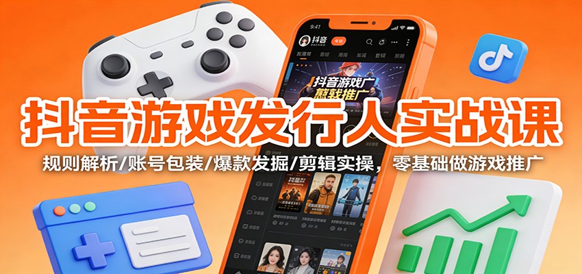 抖音游戏发行人实战课：规则解析/账号包装/爆款发掘 /剪辑实操，零基础做游戏推广-百货大全