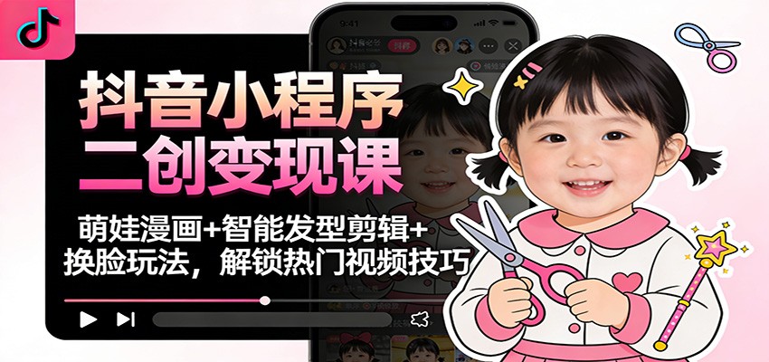 抖音小程序二创变现课：萌娃漫画+智能发型剪辑+换脸玩法，解锁热门视频技巧-百货大全