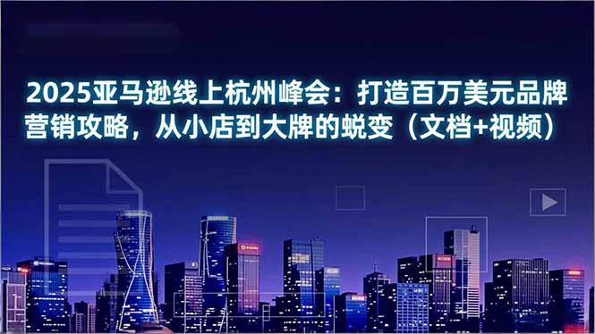 2025亚马逊线上杭州峰会：打造百万美元品牌营销攻略，从小店到大牌的蜕变(文档+视频-百货大全