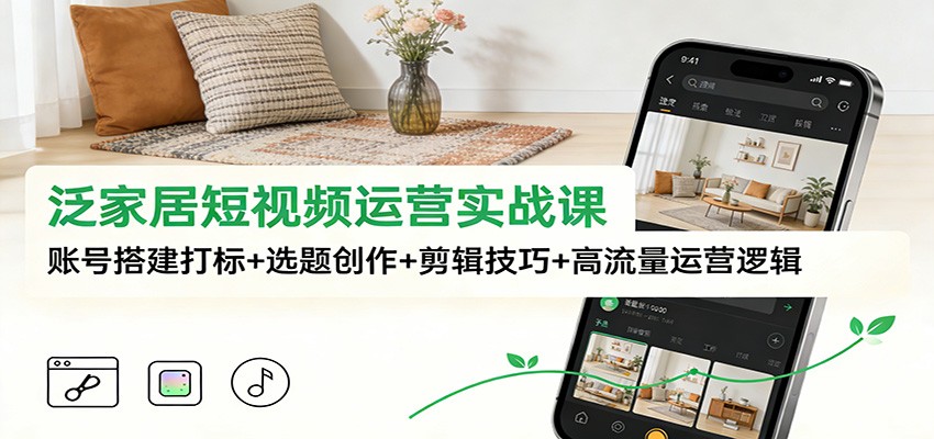 泛家居短视频运营实战课:账号搭建打标+选题创作+剪辑技巧+高流量运营逻辑-百货大全
