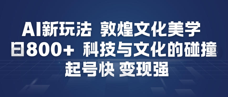 AI新玩法，敦煌文化美学，科技与文化的碰撞，起号快变现强-百货大全