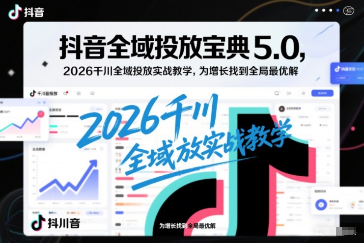 抖音全域投放宝典5.0，2026千川全域投放实战教学，为增长找到全局最优解-百货大全