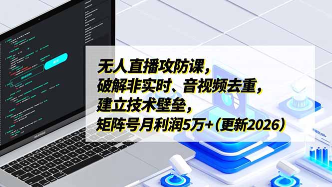 无人直播攻防课，破解非实时、音视频去重，建立技术壁垒，矩阵号月利润5万+(更新2026-百货大全